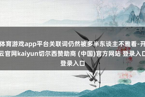 体育游戏app平台关联词仍然被多半东谈主不雅看-开云官网kaiyun切尔西赞助商 (中国)官方网站 登录入口