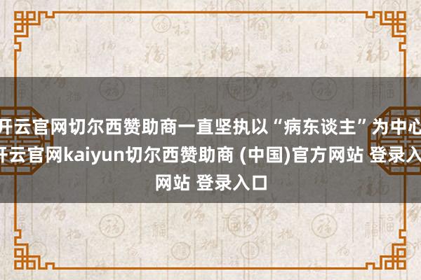开云官网切尔西赞助商一直坚执以“病东谈主”为中心-开云官网kaiyun切尔西赞助商 (中国)官方网站 登录入口