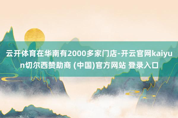 云开体育在华南有2000多家门店-开云官网kaiyun切尔西赞助商 (中国)官方网站 登录入口