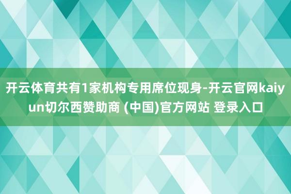 开云体育共有1家机构专用席位现身-开云官网kaiyun切尔西赞助商 (中国)官方网站 登录入口
