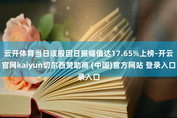 云开体育当日该股因日振幅值达17.65%上榜-开云官网kaiyun切尔西赞助商 (中国)官方网站 登录入口
