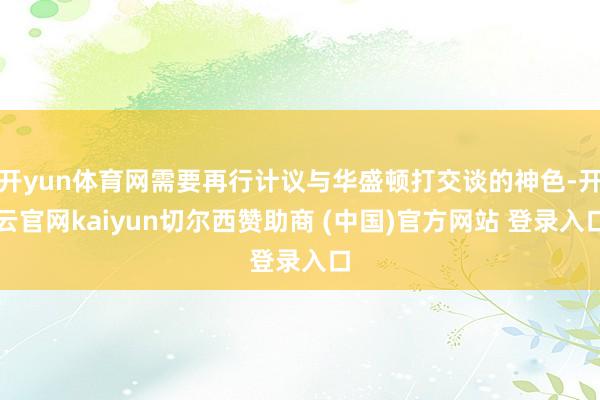 开yun体育网需要再行计议与华盛顿打交谈的神色-开云官网kaiyun切尔西赞助商 (中国)官方网站 登录入口