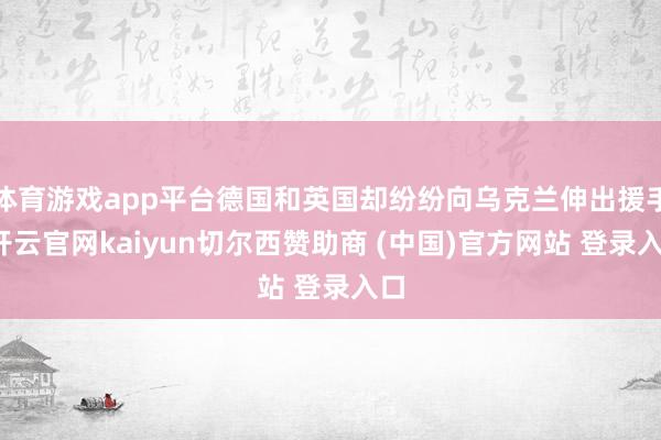 体育游戏app平台德国和英国却纷纷向乌克兰伸出援手-开云官网kaiyun切尔西赞助商 (中国)官方网站 登录入口