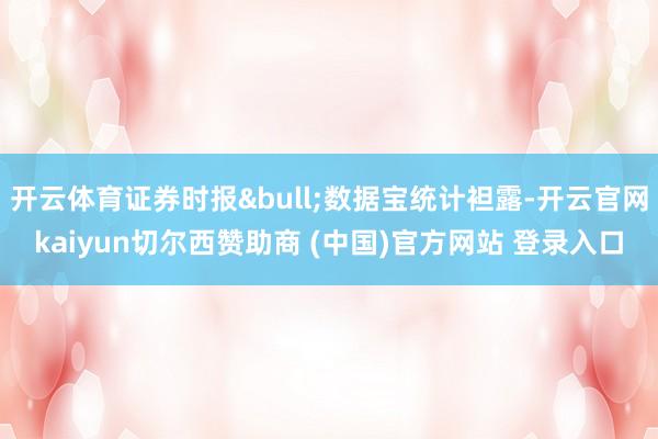 开云体育证券时报&bull;数据宝统计袒露-开云官网kaiyun切尔西赞助商 (中国)官方网站 登录入口
