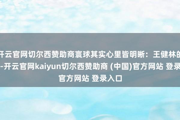 开云官网切尔西赞助商寰球其实心里皆明晰：王健林的时期-开云官网kaiyun切尔西赞助商 (中国)官方网站 登录入口