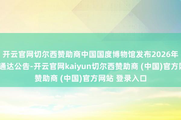 开云官网切尔西赞助商中国国度博物馆发布2026年“五一”假期通达公告-开云官网kaiyun切尔西赞助商 (中国)官方网站 登录入口