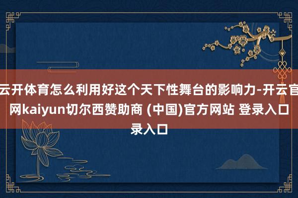 云开体育怎么利用好这个天下性舞台的影响力-开云官网kaiyun切尔西赞助商 (中国)官方网站 登录入口