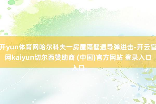 开yun体育网哈尔科夫一房屋隔壁遭导弹进击-开云官网kaiyun切尔西赞助商 (中国)官方网站 登录入口