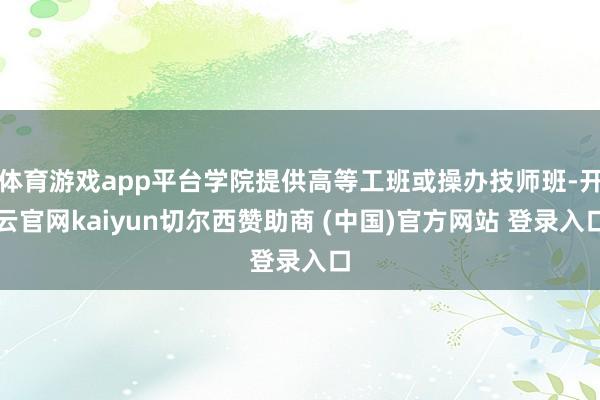 体育游戏app平台学院提供高等工班或操办技师班-开云官网kaiyun切尔西赞助商 (中国)官方网站 登录入口