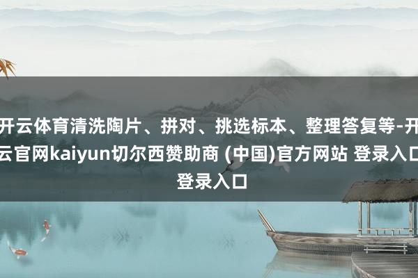 开云体育清洗陶片、拼对、挑选标本、整理答复等-开云官网kaiyun切尔西赞助商 (中国)官方网站 登录入口