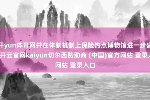 开yun体育网并在体制机制上保险热点博物馆进一步盛开-开云官网kaiyun切尔西赞助商 (中国)官方网站 登录入口