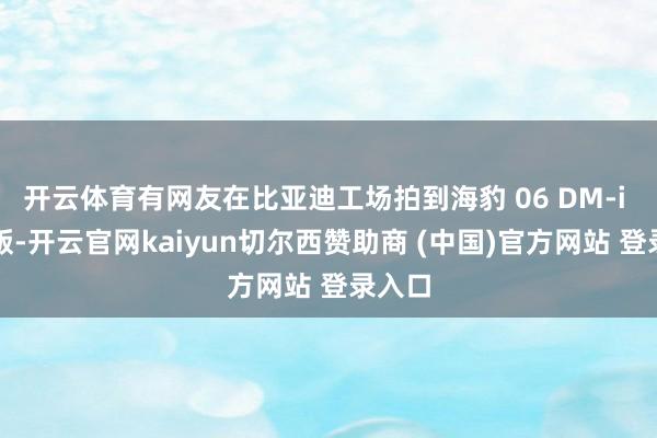 开云体育有网友在比亚迪工场拍到海豹 06 DM-i 旅行版-开云官网kaiyun切尔西赞助商 (中国)官方网站 登录入口