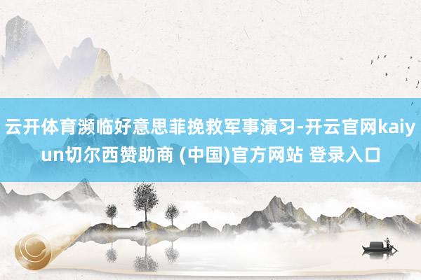 云开体育濒临好意思菲挽救军事演习-开云官网kaiyun切尔西赞助商 (中国)官方网站 登录入口