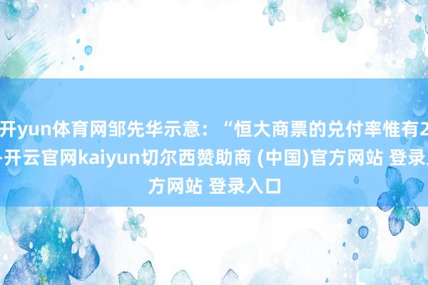 开yun体育网邹先华示意：“恒大商票的兑付率惟有21%-开云官网kaiyun切尔西赞助商 (中国)官方网站 登录入口