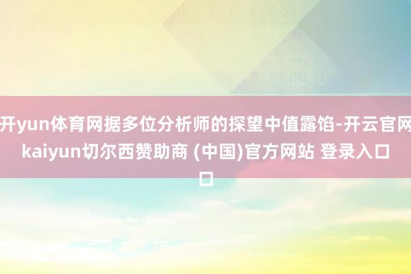 开yun体育网据多位分析师的探望中值露馅-开云官网kaiyun切尔西赞助商 (中国)官方网站 登录入口