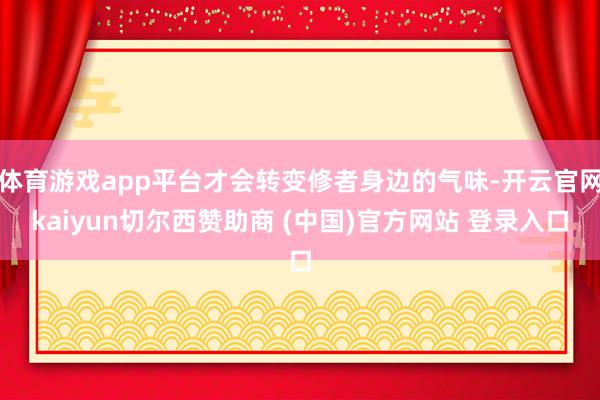 体育游戏app平台才会转变修者身边的气味-开云官网kaiyun切尔西赞助商 (中国)官方网站 登录入口