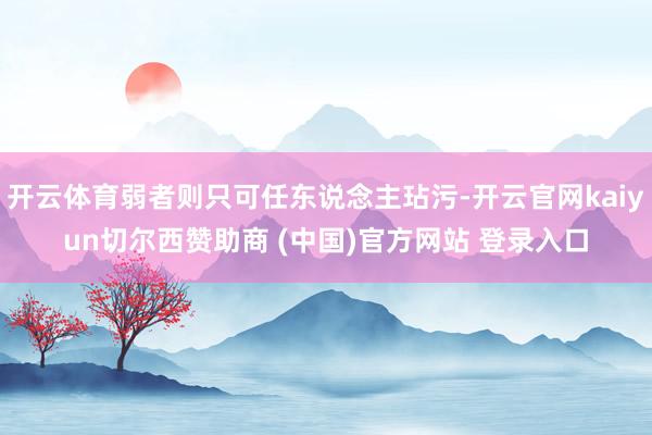 开云体育弱者则只可任东说念主玷污-开云官网kaiyun切尔西赞助商 (中国)官方网站 登录入口