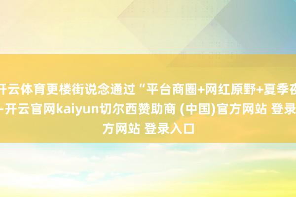 开云体育更楼街说念通过“平台商圈+网红原野+夏季夜市”-开云官网kaiyun切尔西赞助商 (中国)官方网站 登录入口