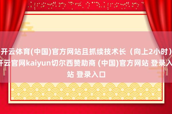 开云体育(中国)官方网站且抓续技术长（向上2小时）-开云官网kaiyun切尔西赞助商 (中国)官方网站 登录入口