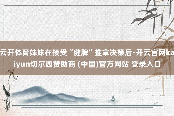云开体育妹妹在接受“健脾”推拿决策后-开云官网kaiyun切尔西赞助商 (中国)官方网站 登录入口