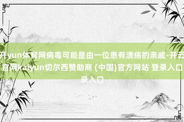 开yun体育网病毒可能是由一位患有溃疡的亲戚-开云官网kaiyun切尔西赞助商 (中国)官方网站 登录入口