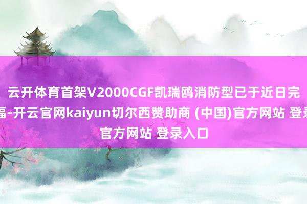 云开体育首架V2000CGF凯瑞鸥消防型已于近日完成托福-开云官网kaiyun切尔西赞助商 (中国)官方网站 登录入口