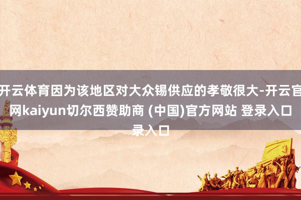 开云体育因为该地区对大众锡供应的孝敬很大-开云官网kaiyun切尔西赞助商 (中国)官方网站 登录入口