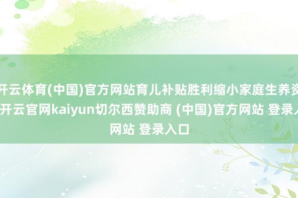 开云体育(中国)官方网站育儿补贴胜利缩小家庭生养资本-开云官网kaiyun切尔西赞助商 (中国)官方网站 登录入口