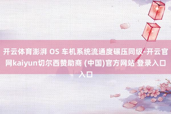 开云体育澎湃 OS 车机系统流通度碾压同级-开云官网kaiyun切尔西赞助商 (中国)官方网站 登录入口