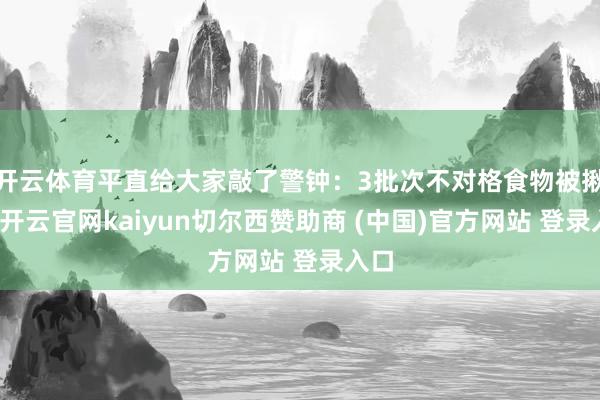 开云体育平直给大家敲了警钟：3批次不对格食物被揪出-开云官网kaiyun切尔西赞助商 (中国)官方网站 登录入口