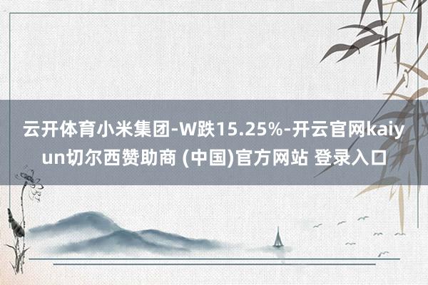 云开体育小米集团-W跌15.25%-开云官网kaiyun切尔西赞助商 (中国)官方网站 登录入口