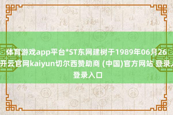 体育游戏app平台*ST东网建树于1989年06月26日-开云官网kaiyun切尔西赞助商 (中国)官方网站 登录入口