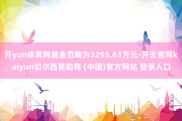 开yun体育网基金范畴为3295.63万元-开云官网kaiyun切尔西赞助商 (中国)官方网站 登录入口