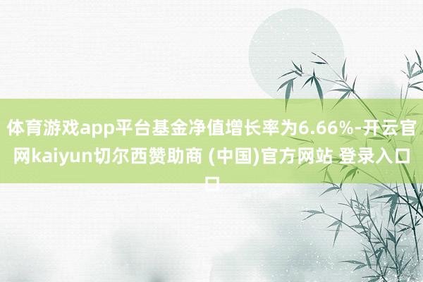 体育游戏app平台基金净值增长率为6.66%-开云官网kaiyun切尔西赞助商 (中国)官方网站 登录入口