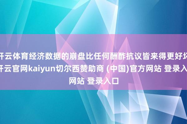 开云体育经济数据的崩盘比任何酬酢抗议皆来得更好坏-开云官网kaiyun切尔西赞助商 (中国)官方网站 登录入口