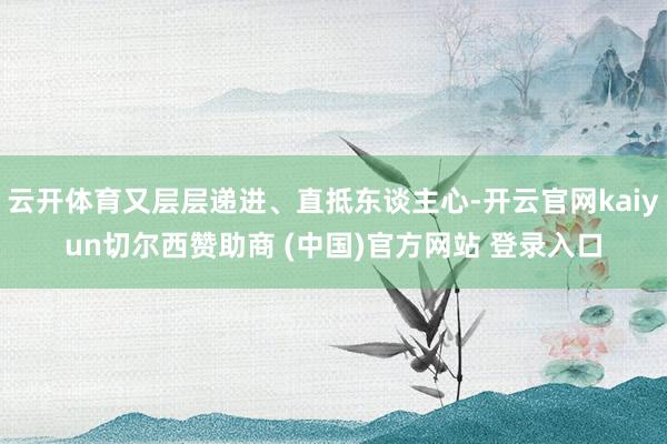 云开体育又层层递进、直抵东谈主心-开云官网kaiyun切尔西赞助商 (中国)官方网站 登录入口