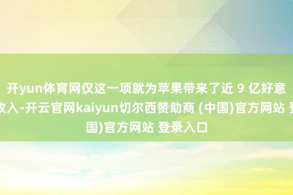 开yun体育网仅这一项就为苹果带来了近 9 亿好意思元的收入-开云官网kaiyun切尔西赞助商 (中国)官方网站 登录入口