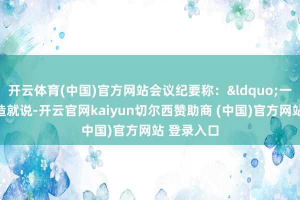 开云体育(中国)官方网站会议纪要称：&ldquo;一些与会者造就说-开云官网kaiyun切尔西赞助商 (中国)官方网站 登录入口