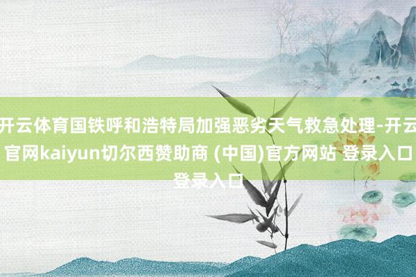 开云体育国铁呼和浩特局加强恶劣天气救急处理-开云官网kaiyun切尔西赞助商 (中国)官方网站 登录入口