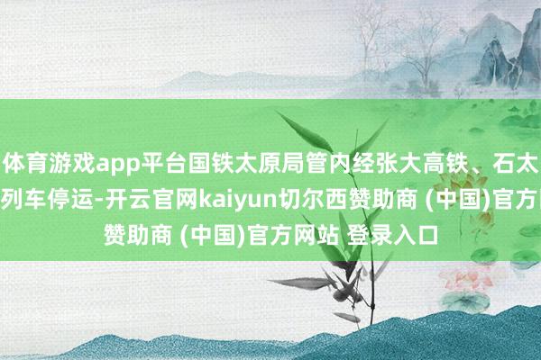 体育游戏app平台国铁太原局管内经张大高铁、石太客专等线部分列车停运-开云官网kaiyun切尔西赞助商 (中国)官方网站 登录入口