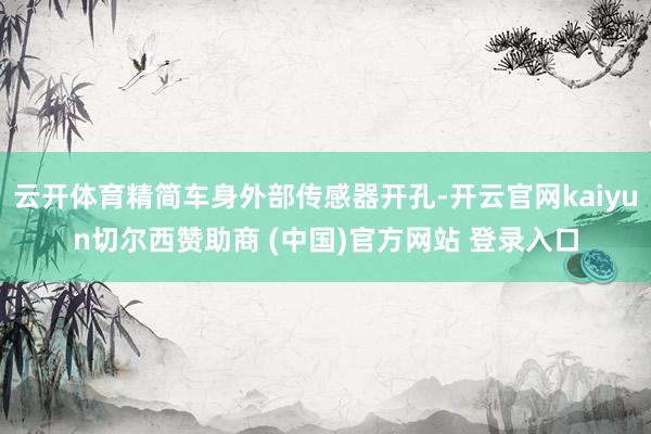 云开体育精简车身外部传感器开孔-开云官网kaiyun切尔西赞助商 (中国)官方网站 登录入口