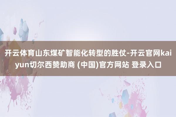 开云体育　　山东煤矿智能化转型的胜仗-开云官网kaiyun切尔西赞助商 (中国)官方网站 登录入口