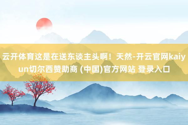 云开体育这是在送东谈主头啊！天然-开云官网kaiyun切尔西赞助商 (中国)官方网站 登录入口