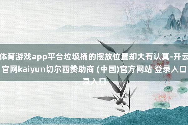 体育游戏app平台垃圾桶的摆放位置却大有认真-开云官网kaiyun切尔西赞助商 (中国)官方网站 登录入口