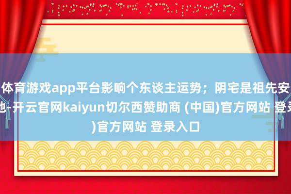 体育游戏app平台影响个东谈主运势;阴宅是祖先安葬之地-开云官网kaiyun切尔西赞助商 (中国)官方网站 登录入口