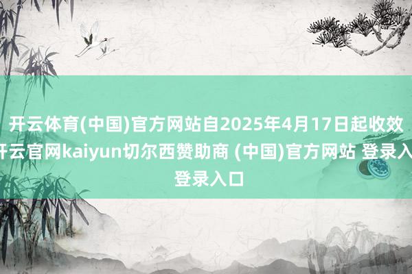 开云体育(中国)官方网站自2025年4月17日起收效-开云官网kaiyun切尔西赞助商 (中国)官方网站 登录入口