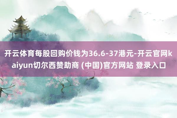 开云体育每股回购价钱为36.6-37港元-开云官网kaiyun切尔西赞助商 (中国)官方网站 登录入口