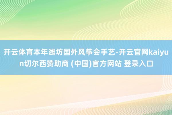 开云体育本年潍坊国外风筝会手艺-开云官网kaiyun切尔西赞助商 (中国)官方网站 登录入口