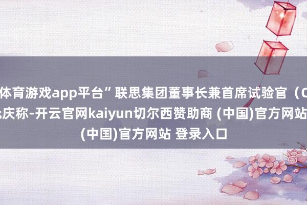 体育游戏app平台”联思集团董事长兼首席试验官(CEO)杨元庆称-开云官网kaiyun切尔西赞助商 (中国)官方网站 登录入口