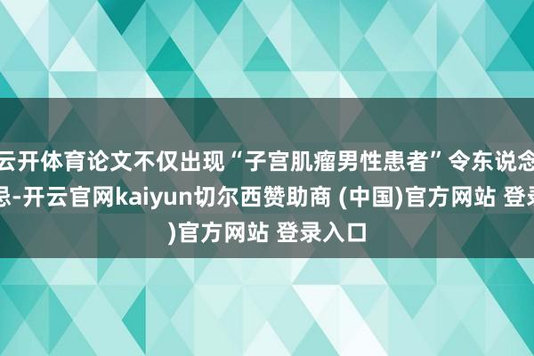 云开体育论文不仅出现“子宫肌瘤男性患者”令东说念主猜忌-开云官网kaiyun切尔西赞助商 (中国)官方网站 登录入口
